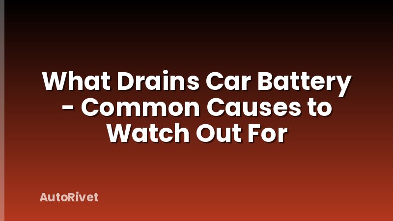 What Drains Car Battery - Common Causes to Watch Out For