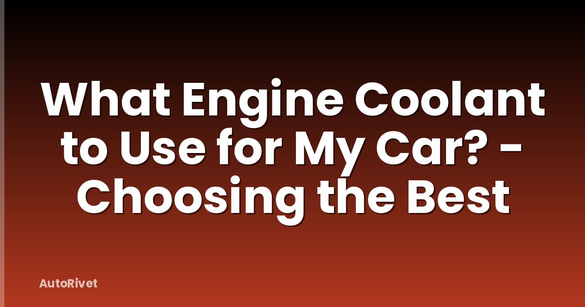 What Engine Coolant to Use for My Car? - Choosing the Best