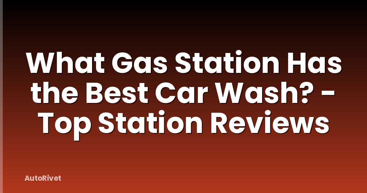 What Gas Station Has the Best Car Wash? - Top Station Reviews