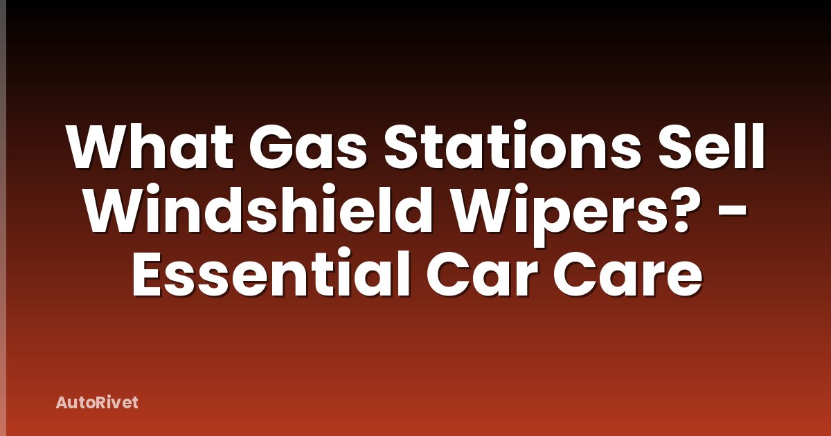 What Gas Stations Sell Windshield Wipers? - Essential Car Care