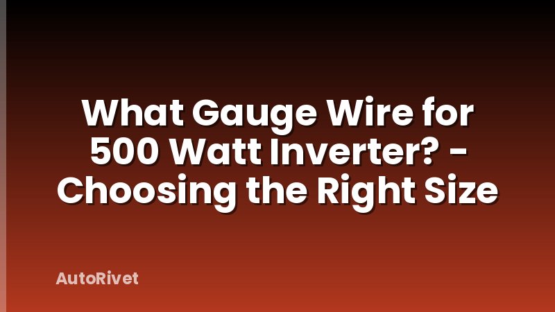 What Gauge Wire for 500 Watt Inverter? - Choosing the Right Size