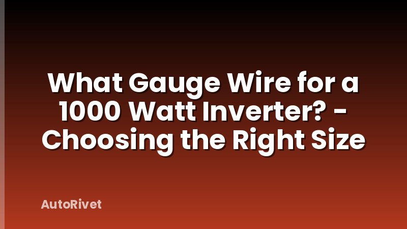 What Gauge Wire for a 1000 Watt Inverter? - Choosing the Right Size