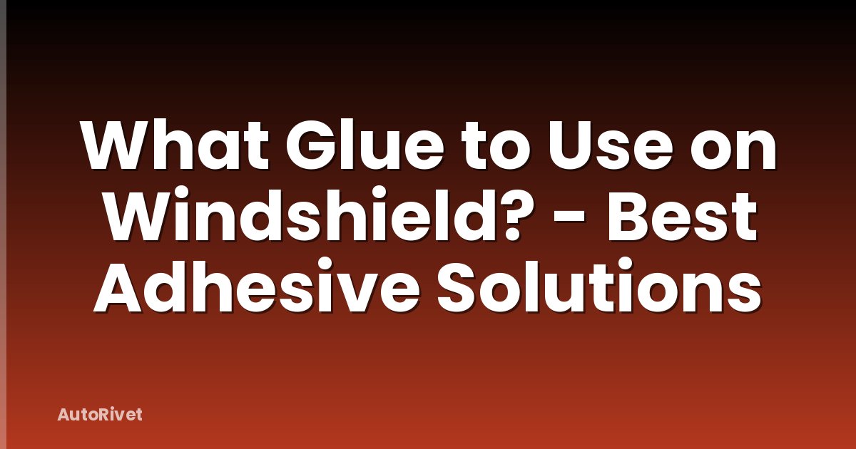 What Glue to Use on Windshield? - Best Adhesive Solutions