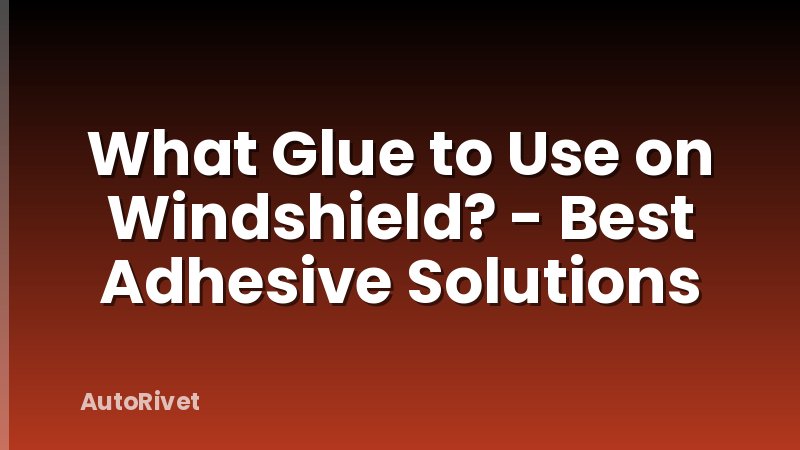 What Glue to Use on Windshield? - Best Adhesive Solutions