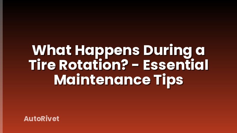 What Happens During a Tire Rotation? - Essential Maintenance Tips