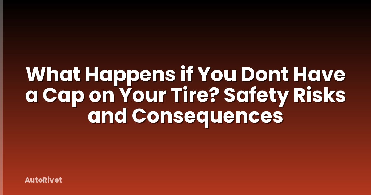 What Happens if You Dont Have a Cap on Your Tire? Safety Risks and Consequences