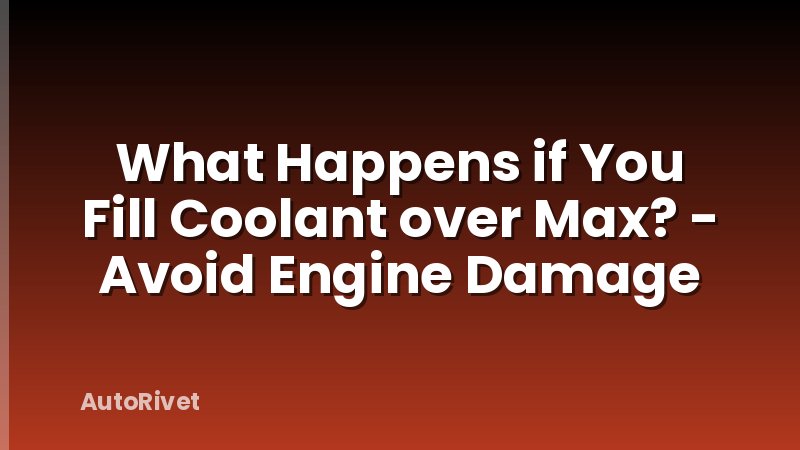 What Happens if You Fill Coolant over Max? - Avoid Engine Damage