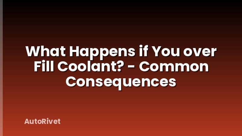 What Happens if You over Fill Coolant? - Common Consequences