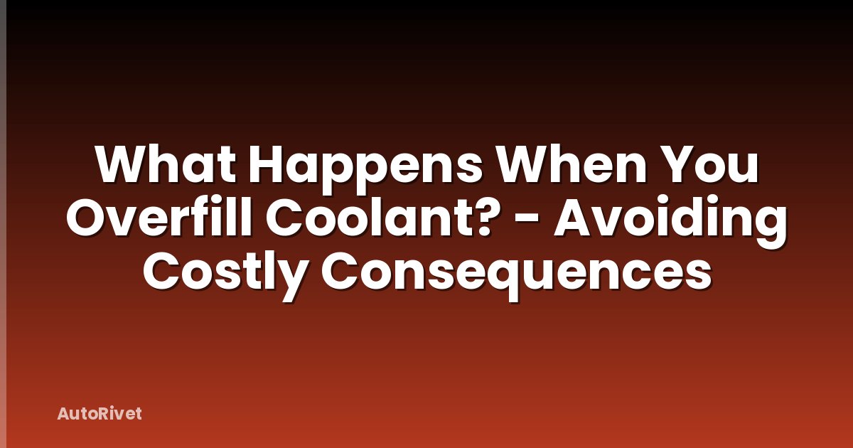 What Happens When You Overfill Coolant? - Avoiding Costly Consequences