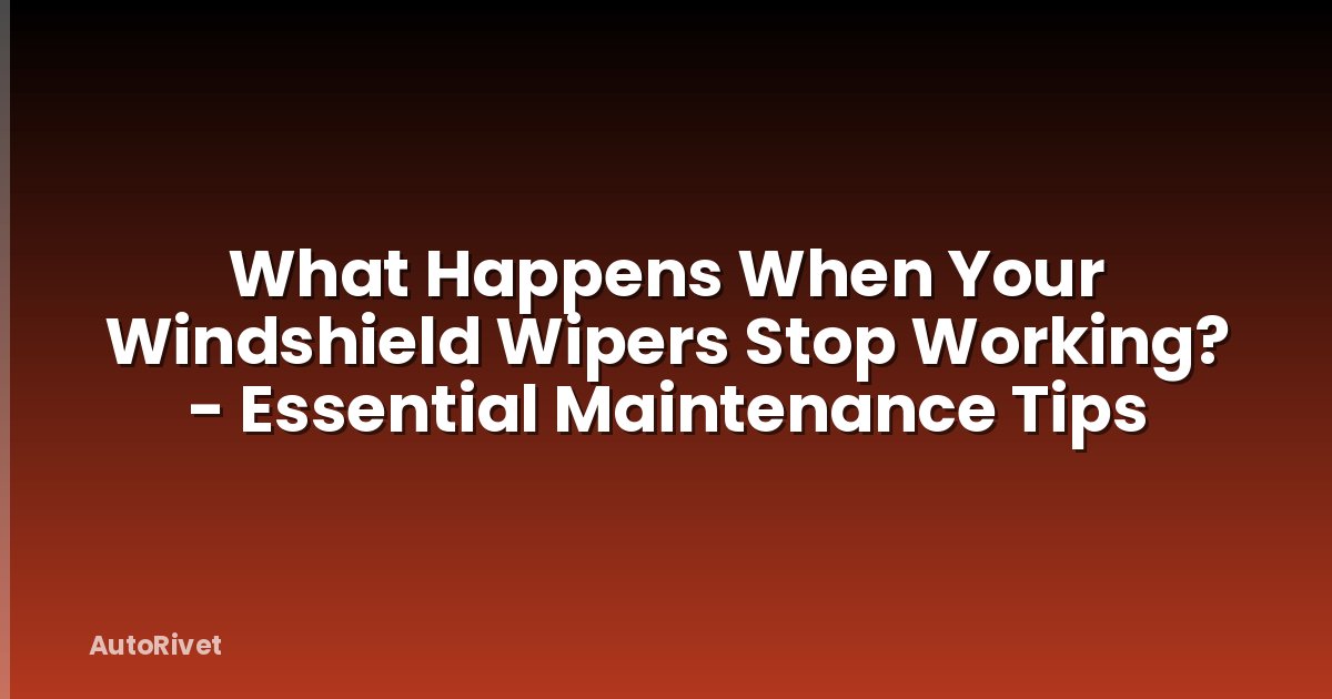 What Happens When Your Windshield Wipers Stop Working? - Essential Maintenance Tips