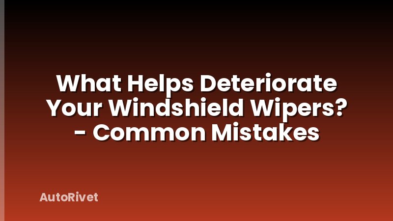 What Helps Deteriorate Your Windshield Wipers? - Common Mistakes