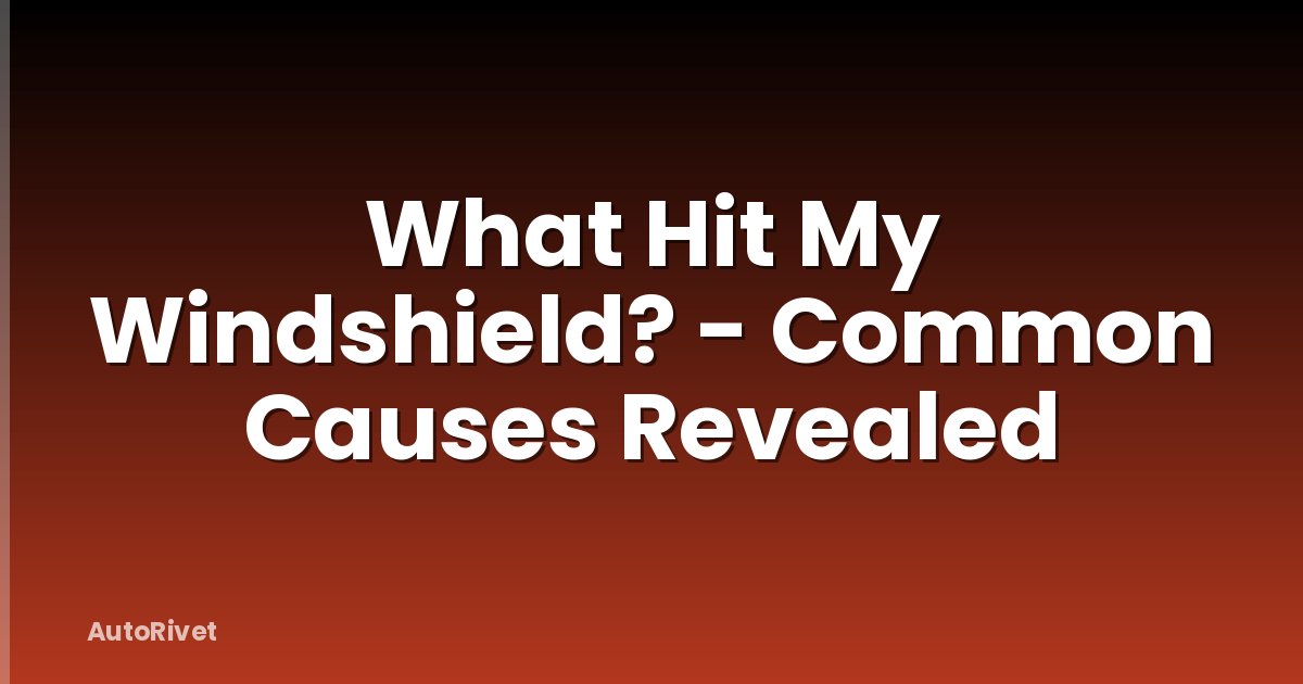 What Hit My Windshield? - Common Causes Revealed