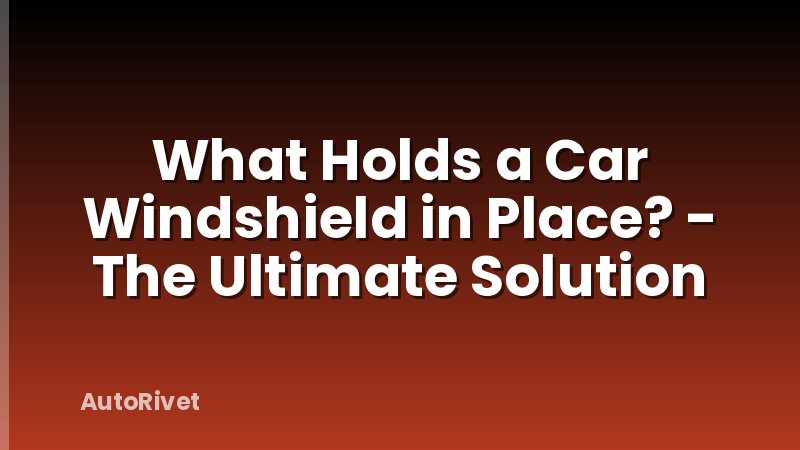 What Holds a Car Windshield in Place? - The Ultimate Solution