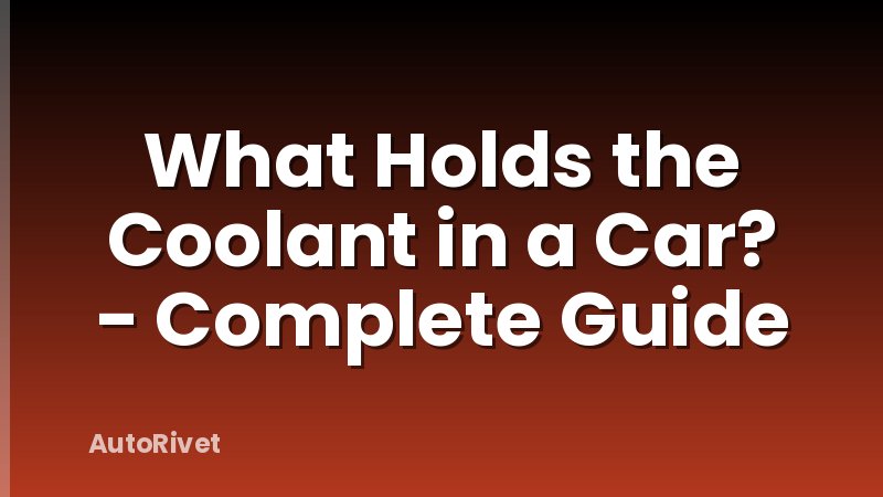 What Holds the Coolant in a Car? - Complete Guide