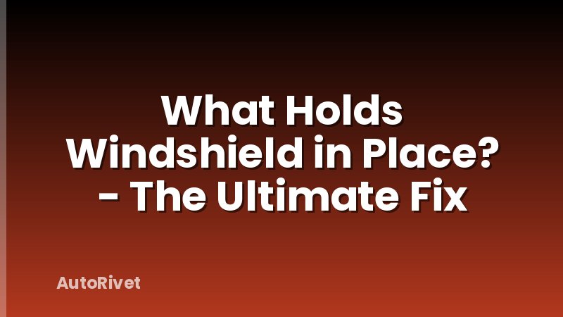 What Holds Windshield in Place? - The Ultimate Fix