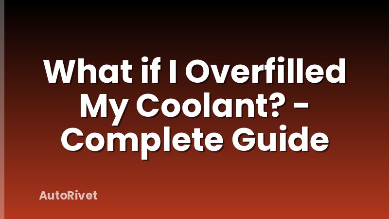 What if I Overfilled My Coolant? - Complete Guide