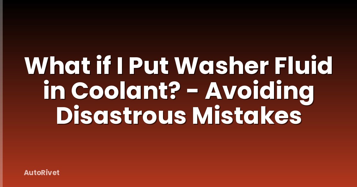 What if I Put Washer Fluid in Coolant? - Avoiding Disastrous Mistakes
