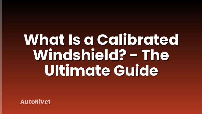 What Is a Calibrated Windshield? - The Ultimate Guide