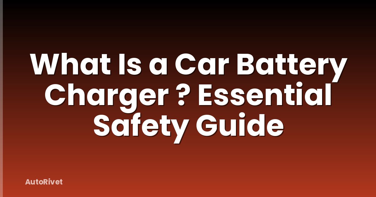 What Is a Car Battery Charger ? Essential Safety Guide