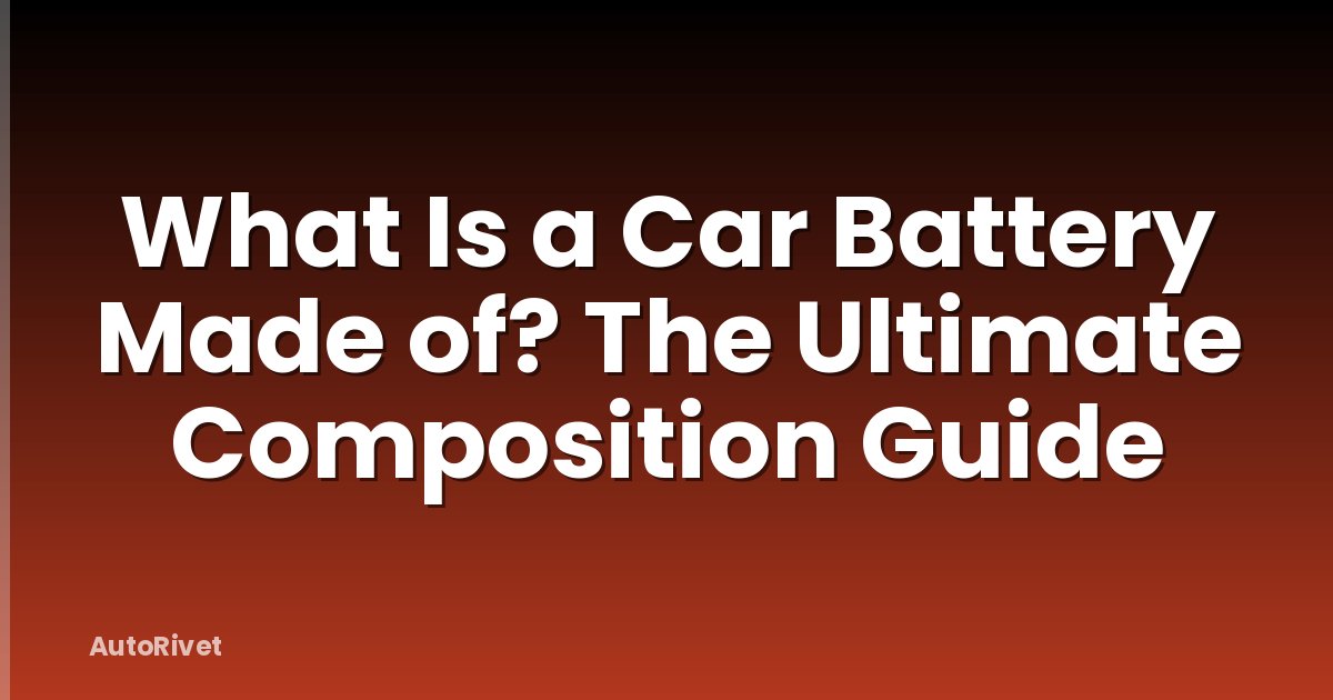 What Is a Car Battery Made of? The Ultimate Composition Guide