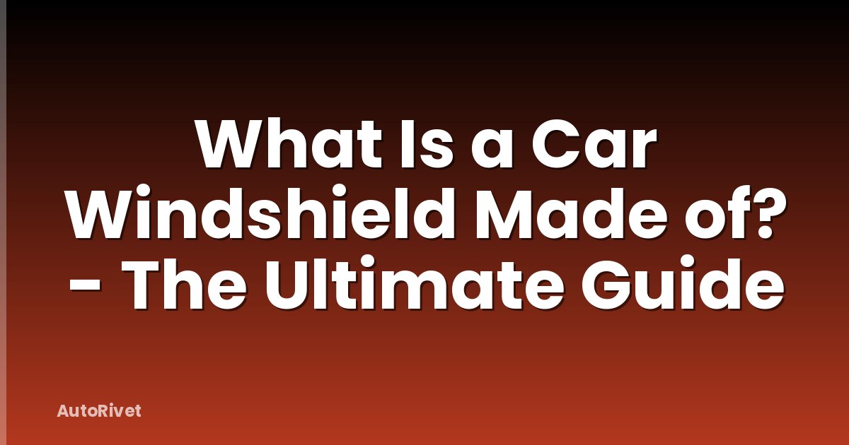 What Is a Car Windshield Made of? - The Ultimate Guide