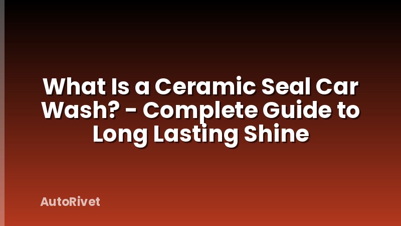 What Is a Ceramic Seal Car Wash? - Complete Guide to Long Lasting Shine