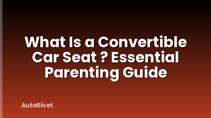 What Is a Convertible Car Seat ? Essential Parenting Guide