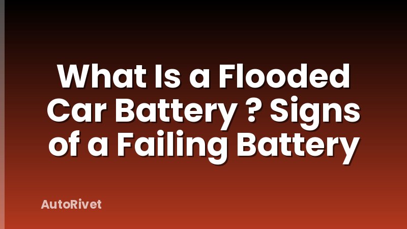 What Is a Flooded Car Battery ? Signs of a Failing Battery
