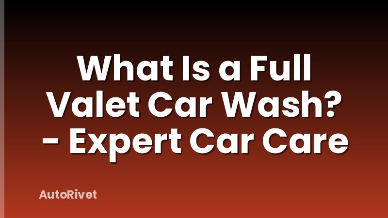 What Is a Full Valet Car Wash? - Expert Car Care