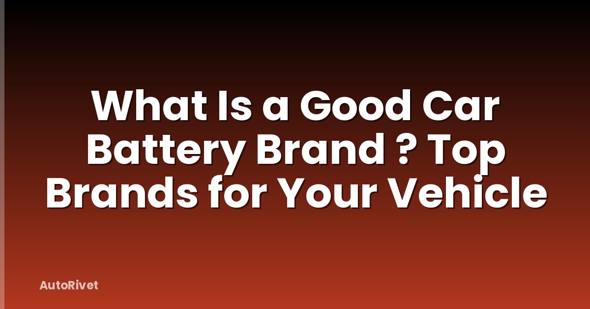 What Is a Good Car Battery Brand ? Top Brands for Your Vehicle