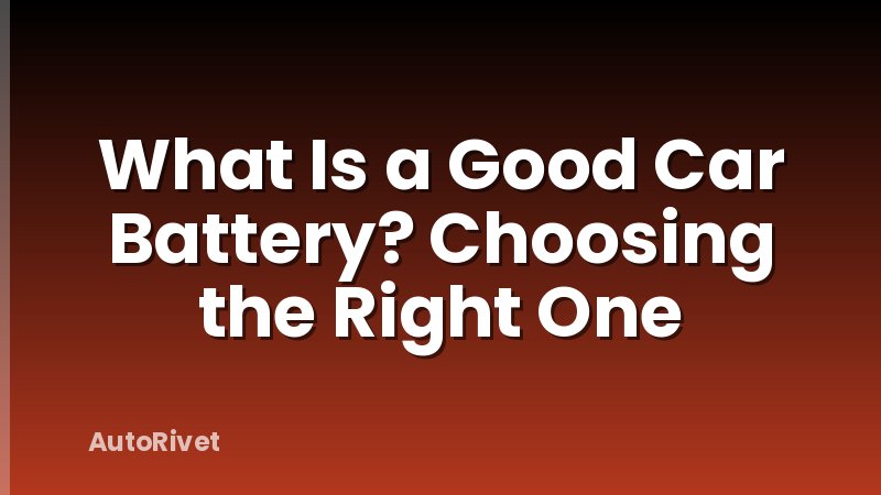 What Is a Good Car Battery? Choosing the Right One