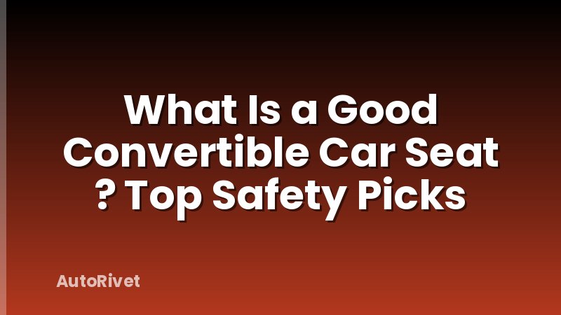 What Is a Good Convertible Car Seat ? Top Safety Picks