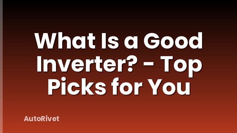 What Is a Good Inverter? - Top Picks for You