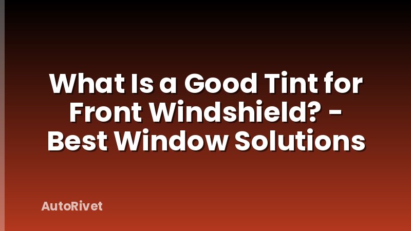 What Is a Good Tint for Front Windshield? - Best Window Solutions