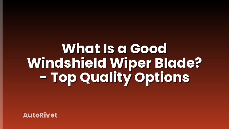 What Is a Good Windshield Wiper Blade? - Top Quality Options