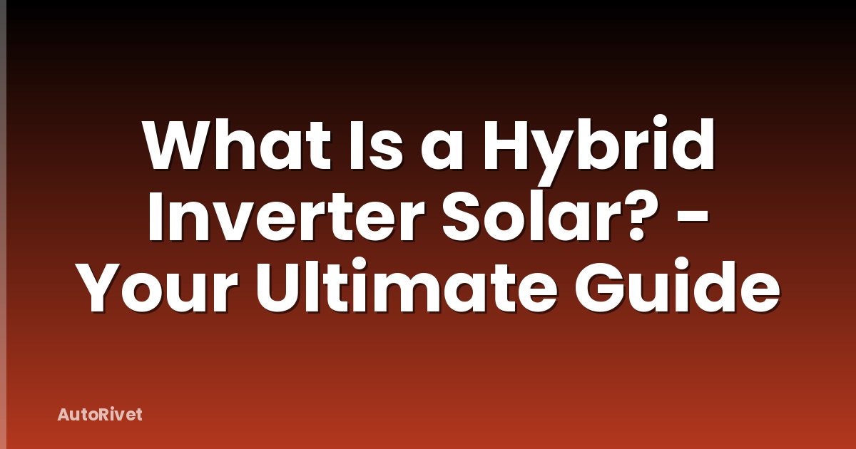 What Is a Hybrid Inverter Solar? - Your Ultimate Guide