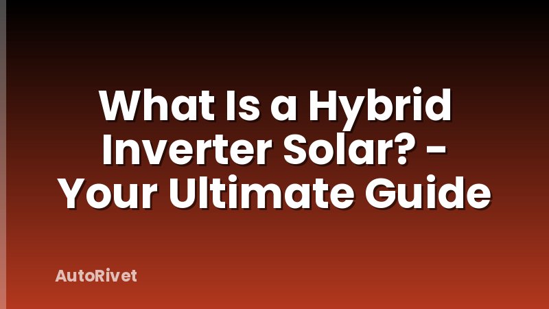 What Is a Hybrid Inverter Solar? - Your Ultimate Guide
