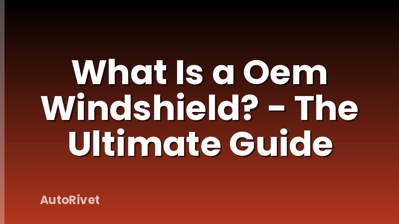 What Is a Oem Windshield? - The Ultimate Guide