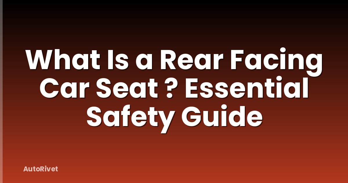 What Is a Rear Facing Car Seat ? Essential Safety Guide