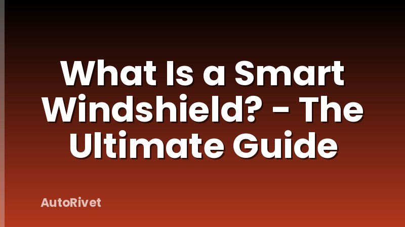 What Is a Smart Windshield? - The Ultimate Guide