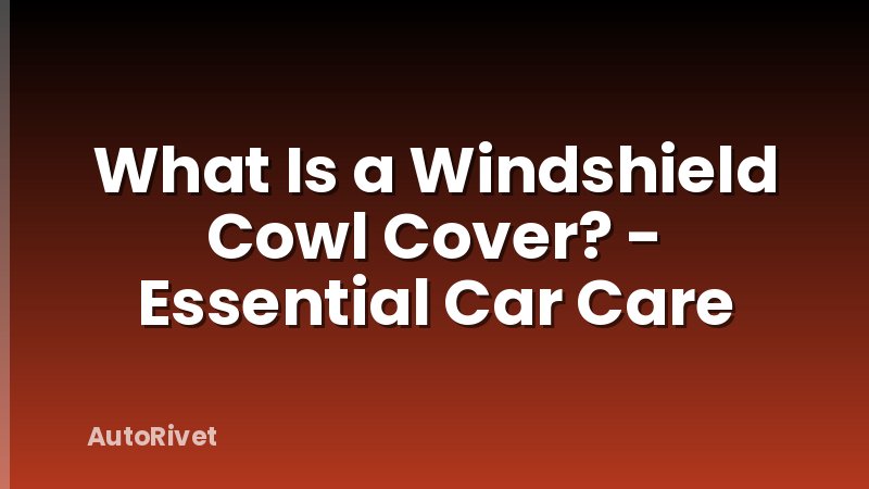 What Is a Windshield Cowl Cover? - Essential Car Care