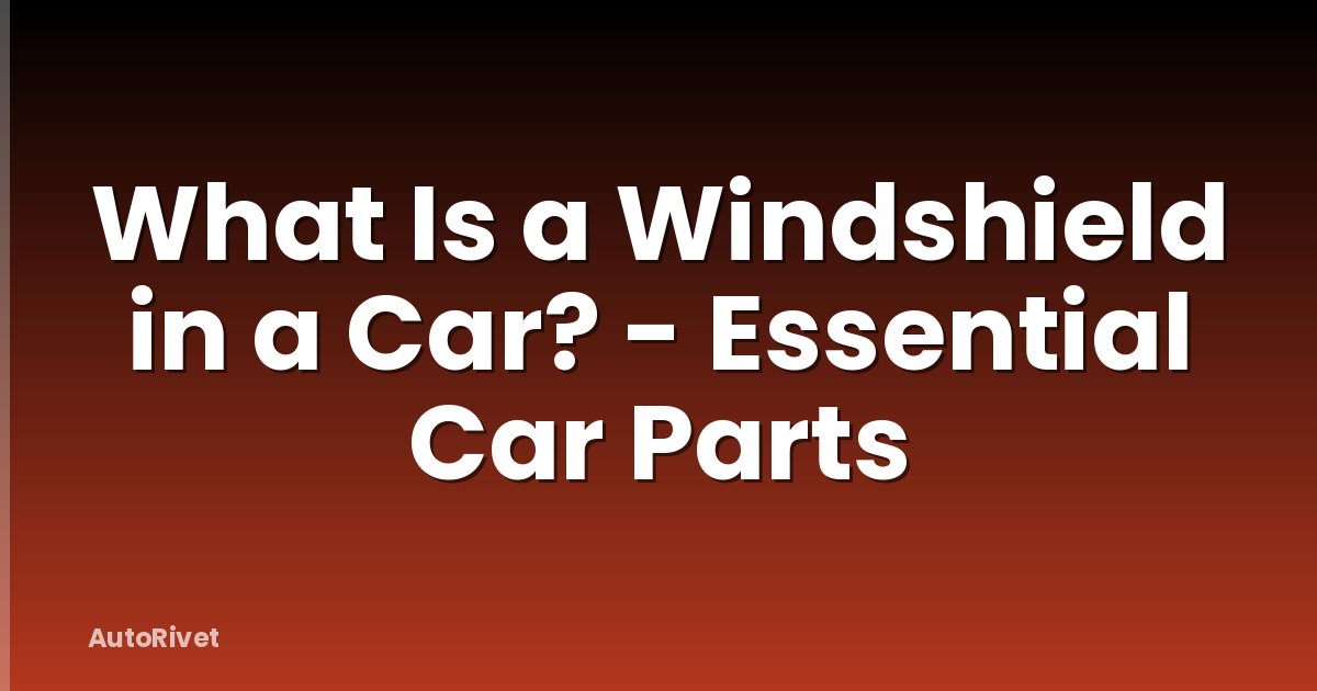 What Is a Windshield in a Car? - Essential Car Parts
