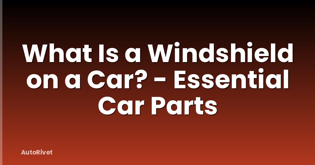 What Is a Windshield on a Car? - Essential Car Parts