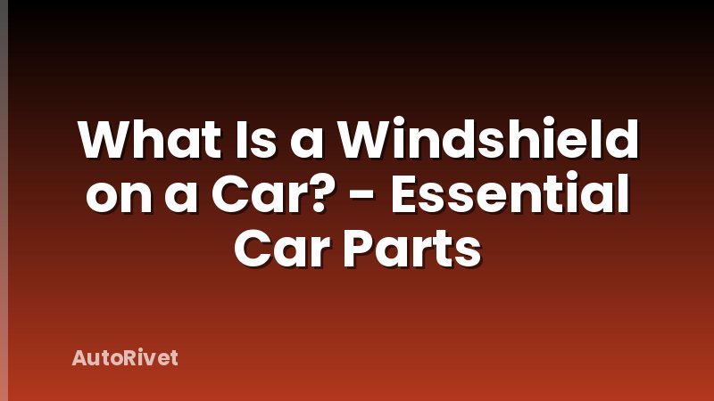 What Is a Windshield on a Car? - Essential Car Parts