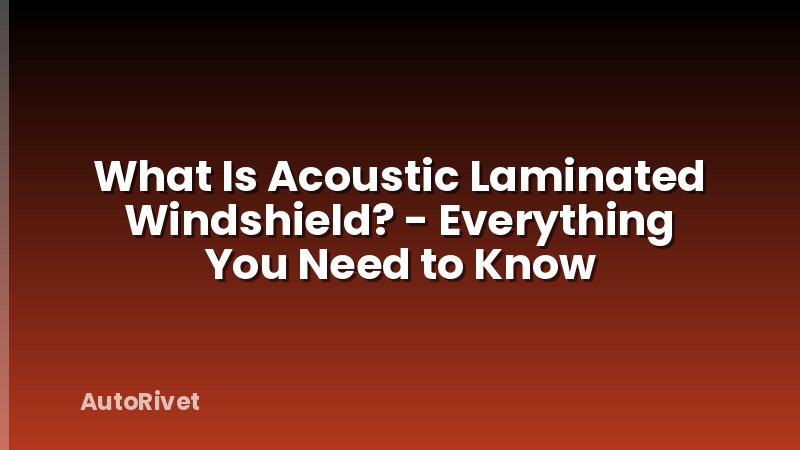 What Is Acoustic Laminated Windshield? - Everything You Need to Know