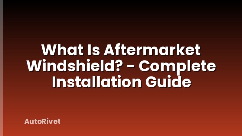 What Is Aftermarket Windshield? - Complete Installation Guide