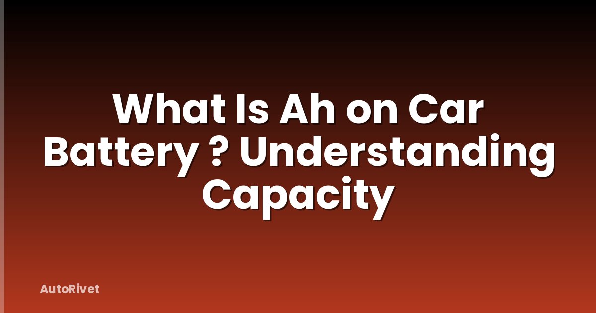 What Is Ah on Car Battery ? Understanding Capacity