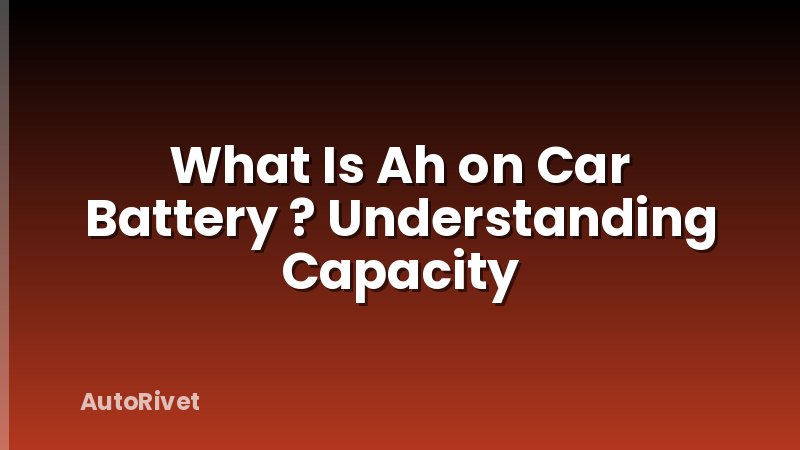 What Is Ah on Car Battery ? Understanding Capacity