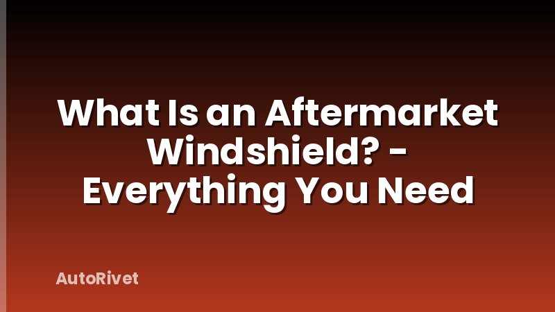 What Is an Aftermarket Windshield? - Everything You Need