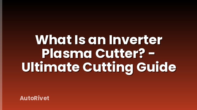 What Is an Inverter Plasma Cutter? - Ultimate Cutting Guide